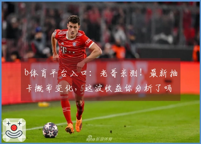 b体育平台入口：老哥亲测！最新抽卡概率变化，这波收益你分析了吗？