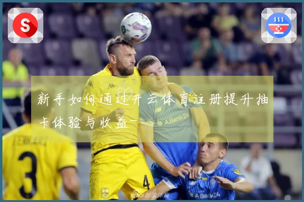 新手如何通过开云体育注册提升抽卡体验与收益-