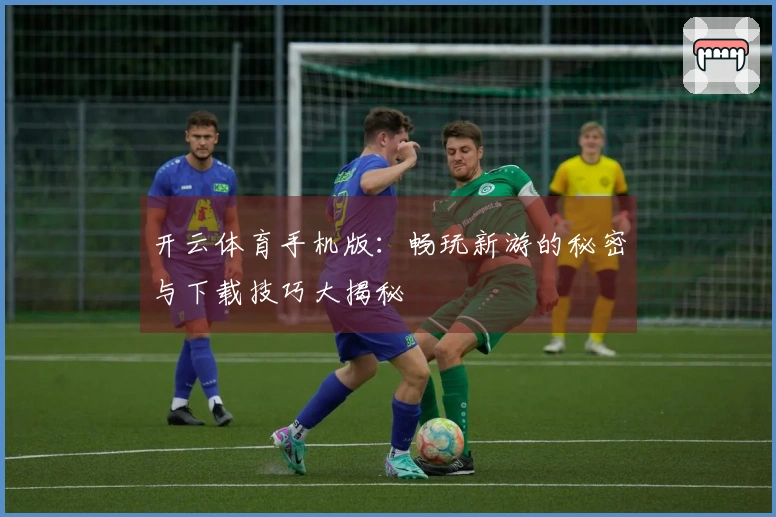 开云体育手机版：畅玩新游的秘密与下载技巧大揭秘