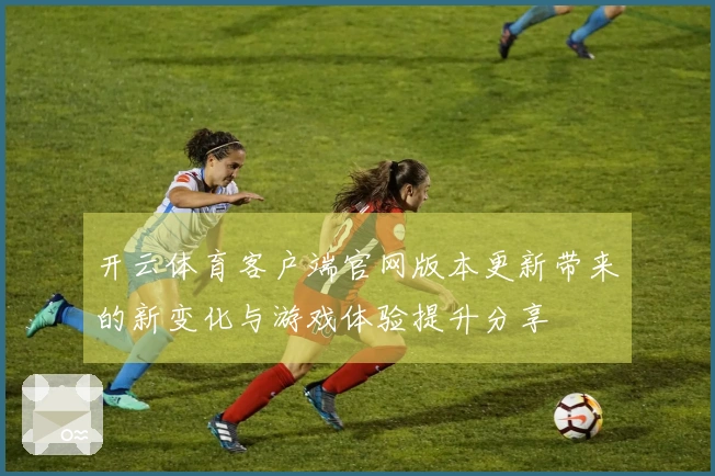 开云体育客户端官网版本更新带来的新变化与游戏体验提升分享