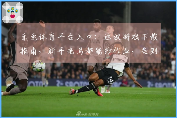 乐竞体育平台入口：这波游戏下载指南，新手老鸟都能抄作业，告别选择困难症！