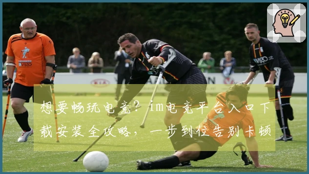 想要畅玩电竞？im电竞平台入口下载安装全攻略，一步到位告别卡顿烦恼