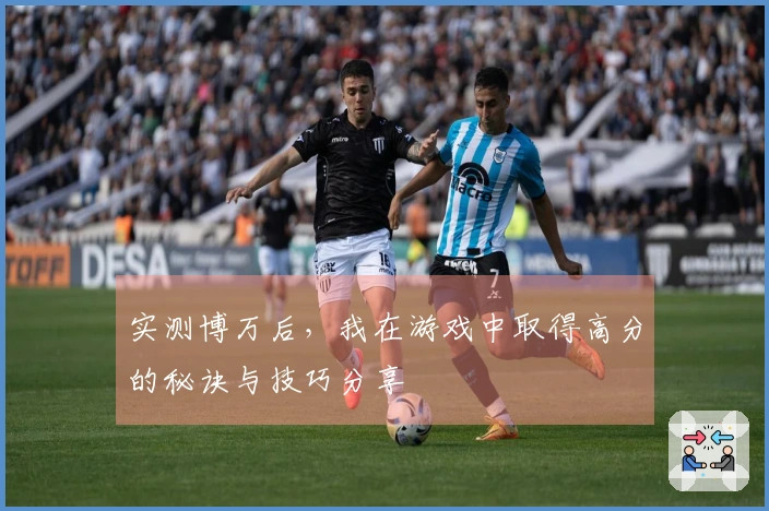 实测博万后，我在游戏中取得高分的秘诀与技巧分享