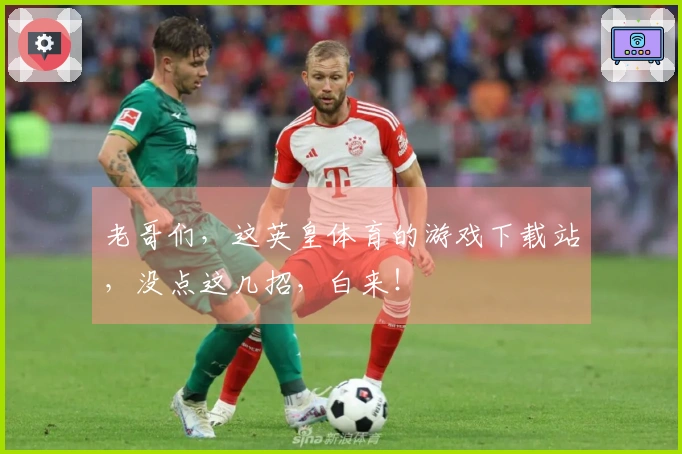 老哥们，这英皇体育的游戏下载站，没点这几招，白来！