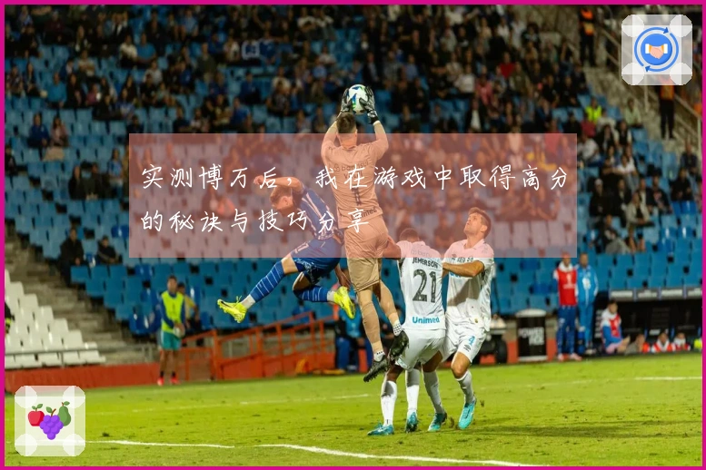 实测博万后，我在游戏中取得高分的秘诀与技巧分享