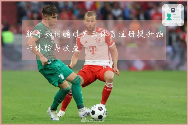 新手如何通过开云体育注册提升抽卡体验与收益-