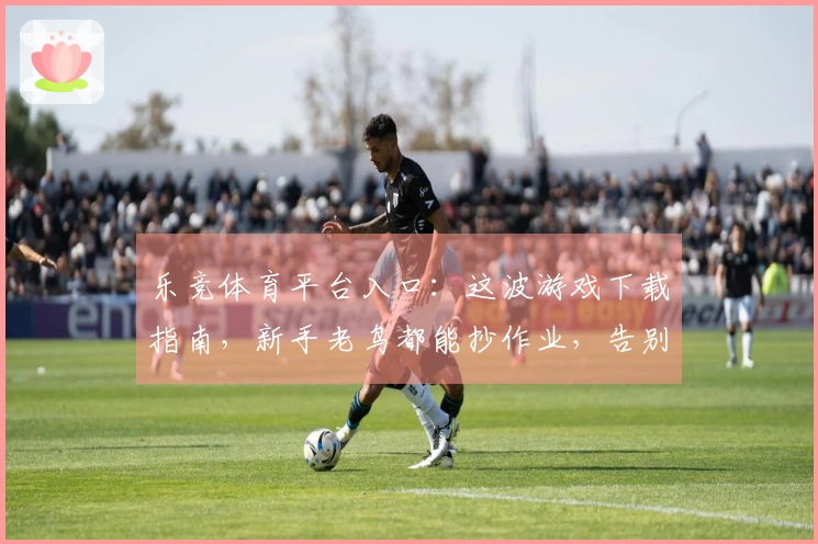 乐竞体育平台入口：这波游戏下载指南，新手老鸟都能抄作业，告别选择困难症！