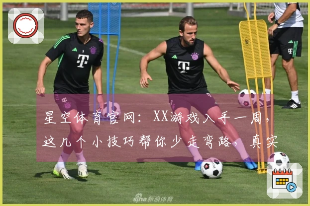 星空体育官网：XX游戏入手一周，这几个小技巧帮你少走弯路，真实体验分享！