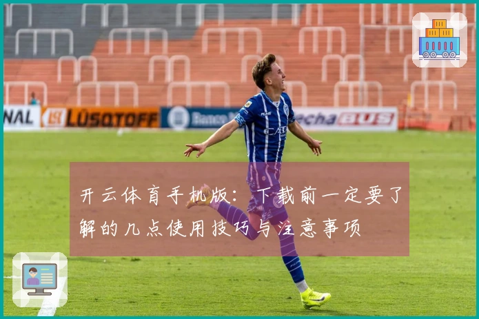 开云体育手机版：下载前一定要了解的几点使用技巧与注意事项