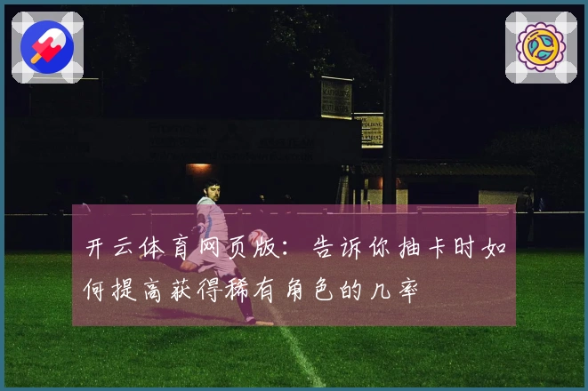 开云体育网页版：告诉你抽卡时如何提高获得稀有角色的几率