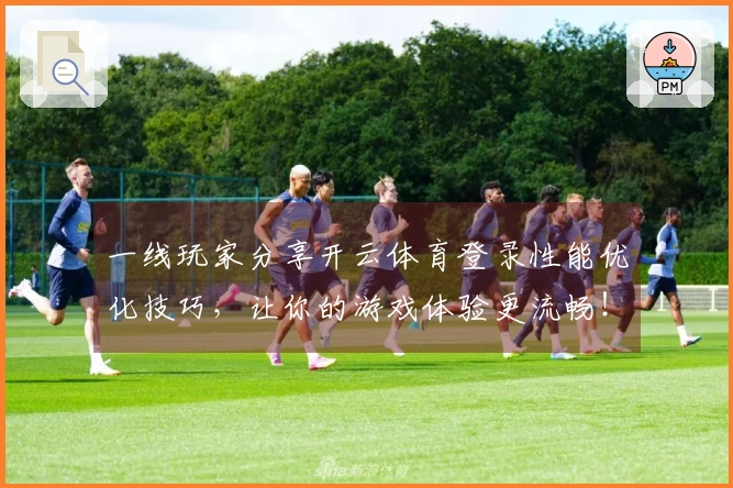 一线玩家分享开云体育登录性能优化技巧，让你的游戏体验更流畅！