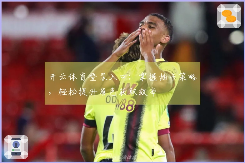 开云体育登录入口：掌握抽卡策略，轻松提升角色获取效率
