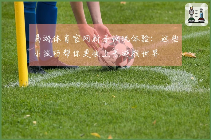 易游体育官网新手试玩体验：这些小技巧帮你更快上手游戏世界