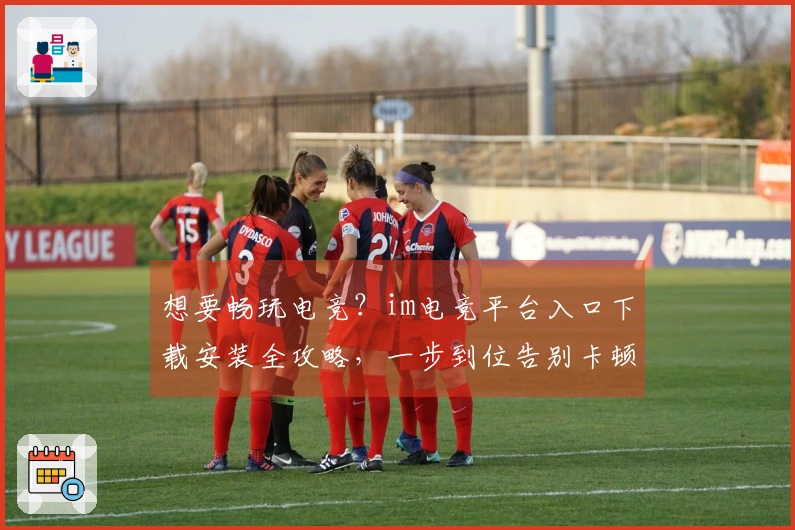 想要畅玩电竞？im电竞平台入口下载安装全攻略，一步到位告别卡顿烦恼