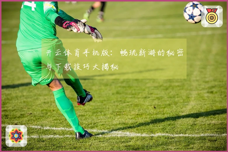 开云体育手机版：畅玩新游的秘密与下载技巧大揭秘
