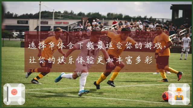 选择华体会下载最适合你的游戏，让你的娱乐体验更加丰富多彩