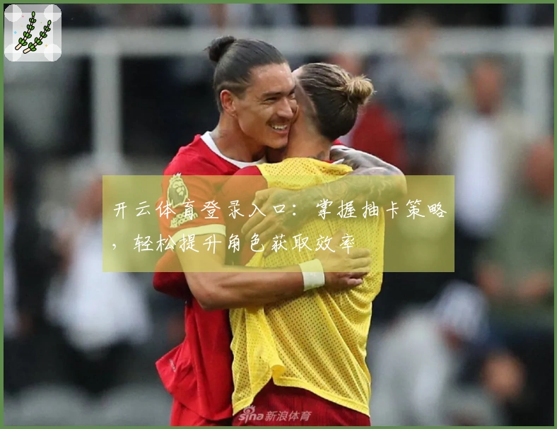 开云体育登录入口：掌握抽卡策略，轻松提升角色获取效率