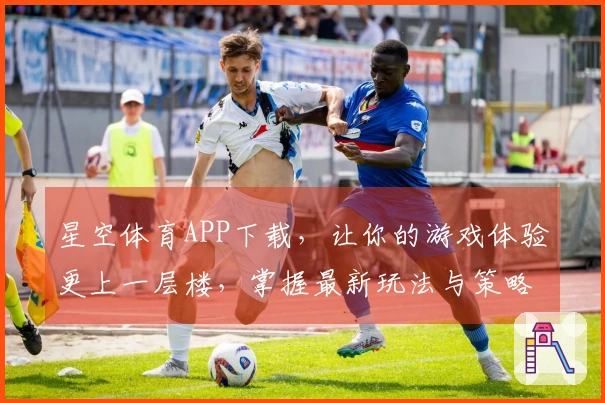 星空体育APP下载，让你的游戏体验更上一层楼，掌握最新玩法与策略