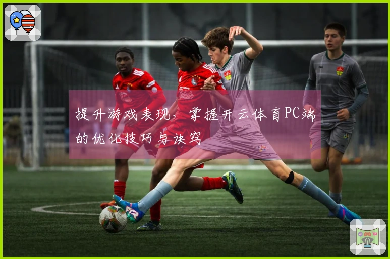 提升游戏表现，掌握开云体育PC端的优化技巧与诀窍