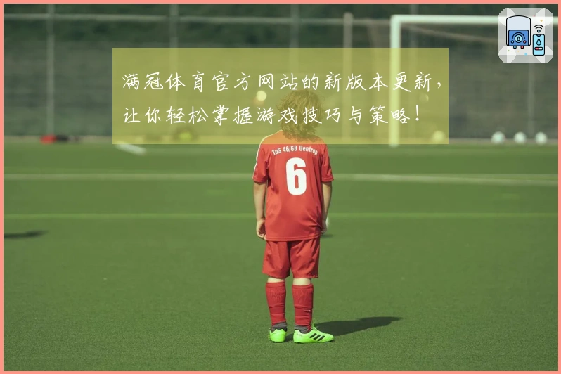 满冠体育官方网站的新版本更新，让你轻松掌握游戏技巧与策略！