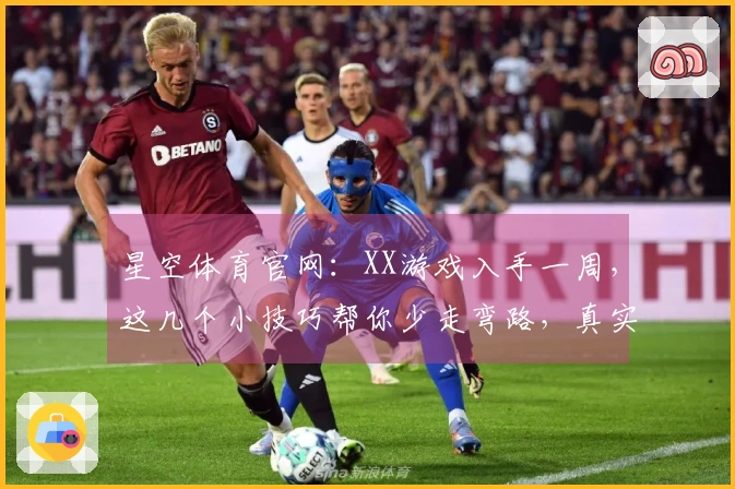 星空体育官网：XX游戏入手一周，这几个小技巧帮你少走弯路，真实体验分享！