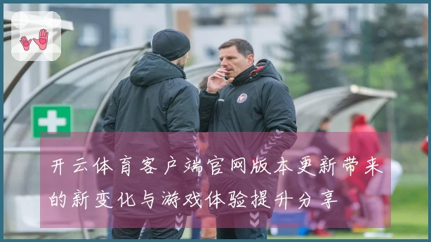 开云体育客户端官网版本更新带来的新变化与游戏体验提升分享